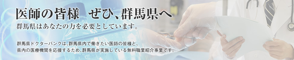 医師の皆様  ぜひ、群馬県へ 群馬県はあなたの力を必要としています。群馬県ドクターバンクは、群馬県内で働きたい医師の皆様と、県内の医療機関を応援するため、群馬県が実施している無料職業紹介事業です。  