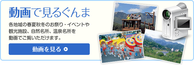 動画で見るぐんま 各地域の春夏秋冬のお祭り・イベントや観光施設、自然名所、温泉名所を動画でご覧いただけます。 動画を見る